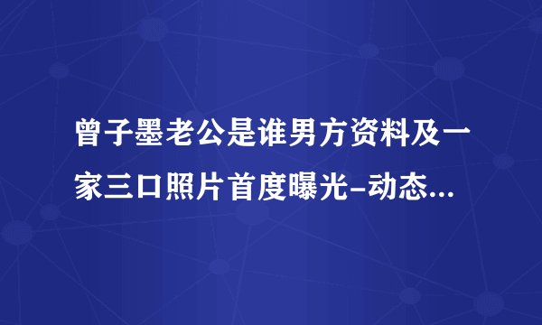 曾子墨老公是谁男方资料及一家三口照片首度曝光-动态-飞外网
