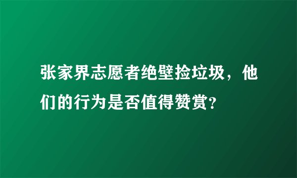 张家界志愿者绝壁捡垃圾，他们的行为是否值得赞赏？