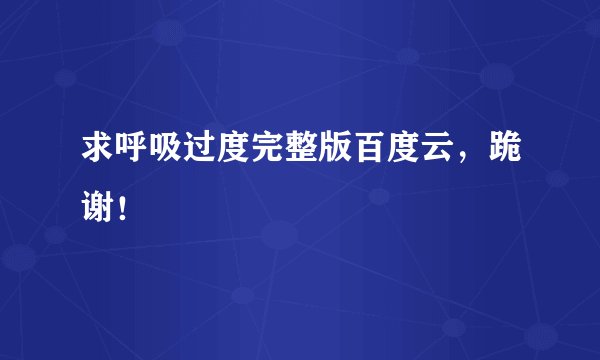 求呼吸过度完整版百度云，跪谢！