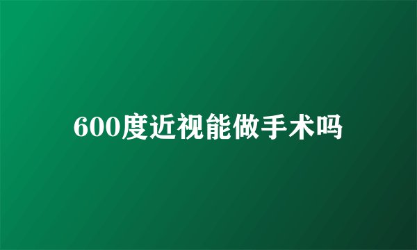600度近视能做手术吗
