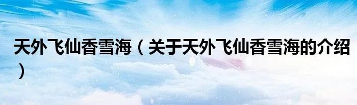 天外飞仙香雪海（关于天外飞仙香雪海的介绍）