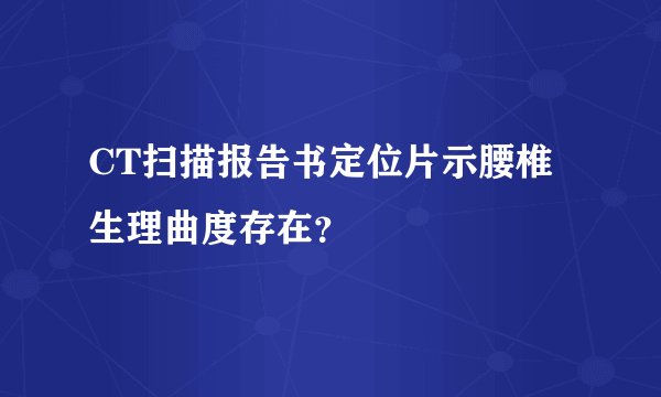 CT扫描报告书定位片示腰椎生理曲度存在？