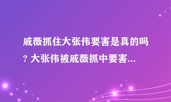 戚薇抓住大张伟要害是真的吗? 大张伟被戚薇抓中要害是什么节目_飞外网