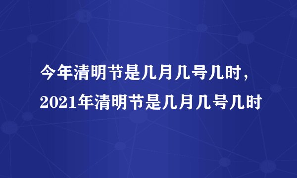 今年清明节是几月几号几时，2021年清明节是几月几号几时