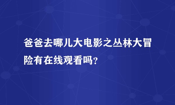 爸爸去哪儿大电影之丛林大冒险有在线观看吗？
