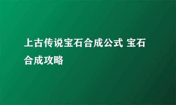 上古传说宝石合成公式 宝石合成攻略