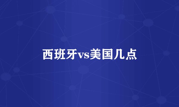 西班牙vs美国几点