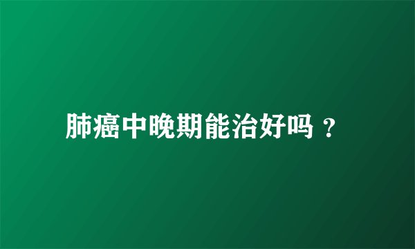 肺癌中晚期能治好吗 ？