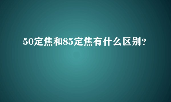 50定焦和85定焦有什么区别？