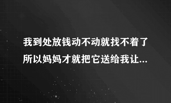 我到处放钱动不动就找不着了所以妈妈才就把它送给我让它帮我管钱