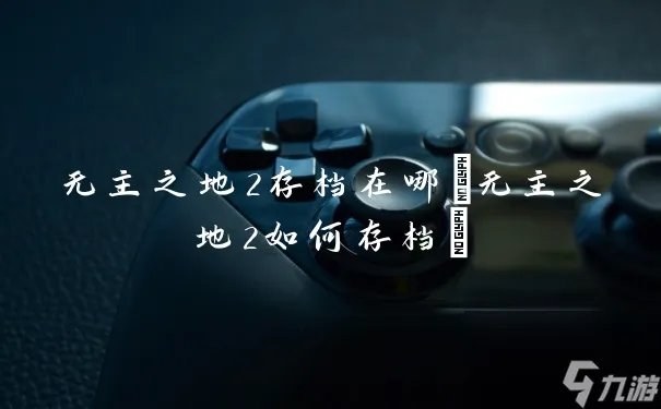 无主之地2存档在哪 无主之地2怎么存档