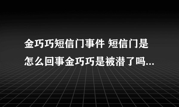 金巧巧短信门事件 短信门是怎么回事金巧巧是被潜了吗？ - 娱乐八卦 - 飞外网