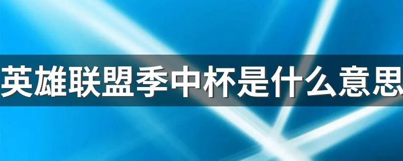 英雄联盟季中杯是什么意思 英雄联盟季中杯简述