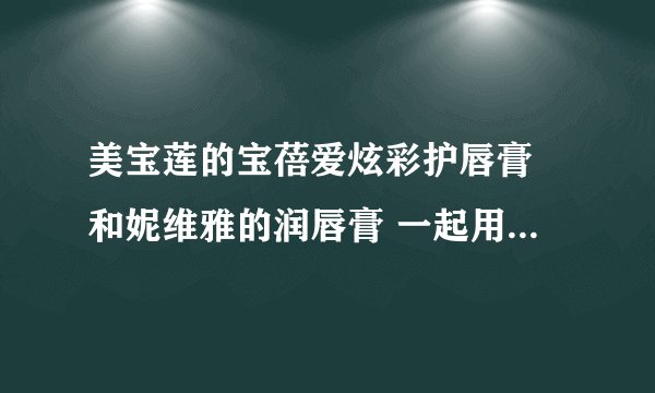 美宝莲的宝蓓爱炫彩护唇膏 和妮维雅的润唇膏 一起用 不会有反应吧