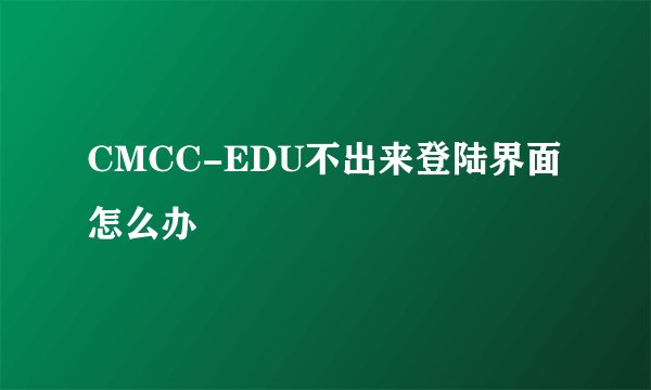 CMCC-EDU不出来登陆界面怎么办