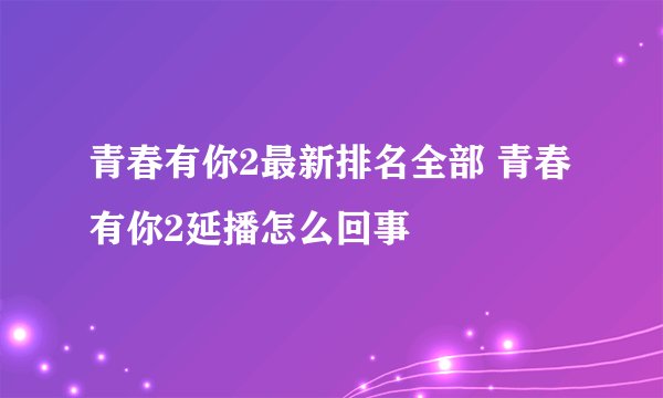 青春有你2最新排名全部 青春有你2延播怎么回事