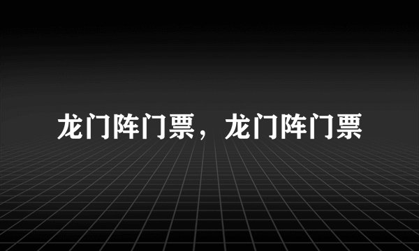 龙门阵门票，龙门阵门票