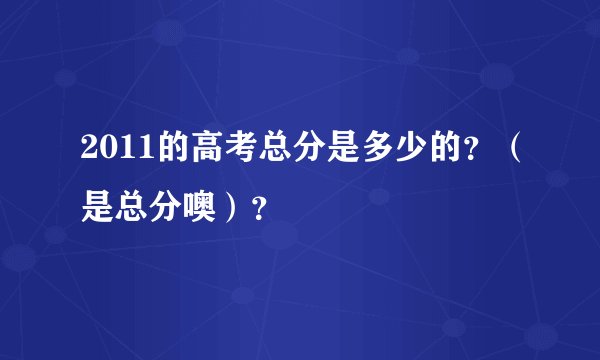 2011的高考总分是多少的？（是总分噢）？