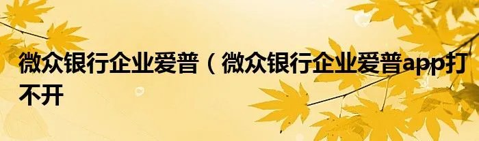 微众银行企业爱普（微众银行企业爱普app打不开