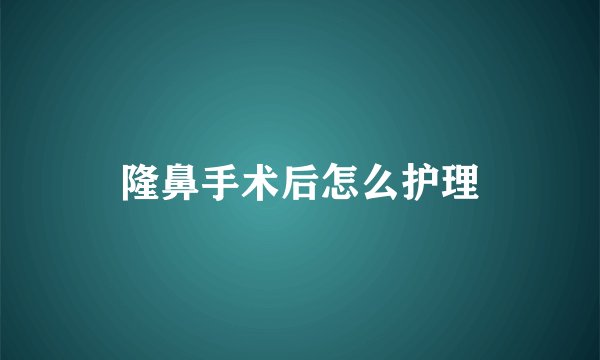 隆鼻手术后怎么护理