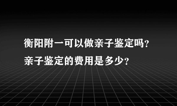 衡阳附一可以做亲子鉴定吗？亲子鉴定的费用是多少？