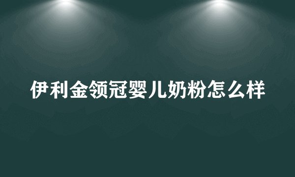 伊利金领冠婴儿奶粉怎么样