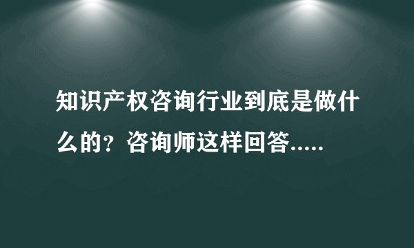 知识产权咨询行业到底是做什么的？咨询师这样回答......