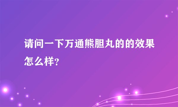 请问一下万通熊胆丸的的效果怎么样？