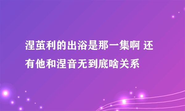 涅茧利的出浴是那一集啊 还有他和涅音无到底啥关系