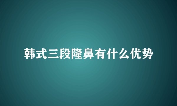 韩式三段隆鼻有什么优势