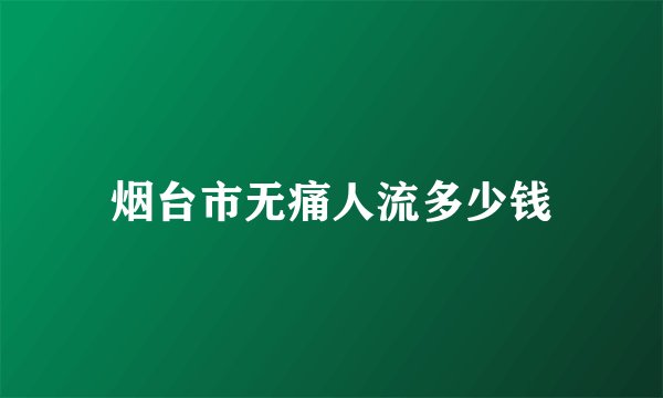 烟台市无痛人流多少钱