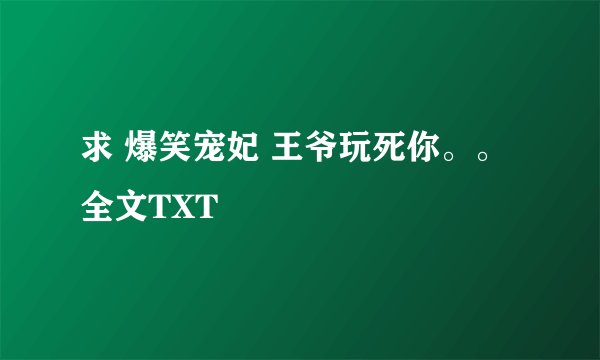 求 爆笑宠妃 王爷玩死你。。全文TXT