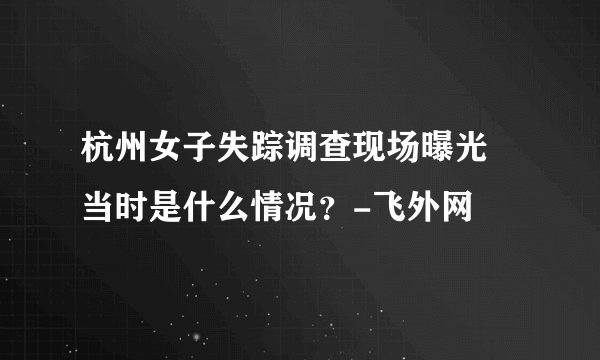 杭州女子失踪调查现场曝光 当时是什么情况？-飞外网