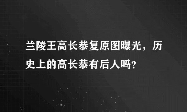 兰陵王高长恭复原图曝光，历史上的高长恭有后人吗？