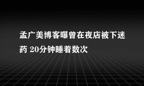 孟广美博客曝曾在夜店被下迷药 20分钟睡着数次