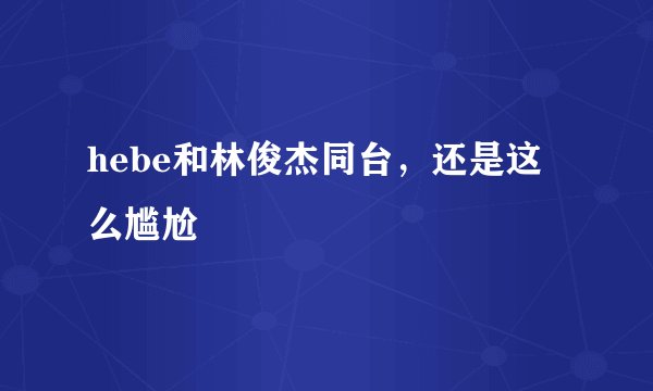 hebe和林俊杰同台，还是这么尴尬