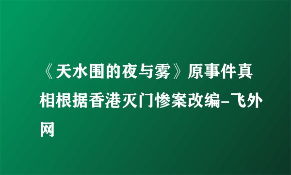 《天水围的夜与雾》原事件真相根据香港灭门惨案改编-飞外网