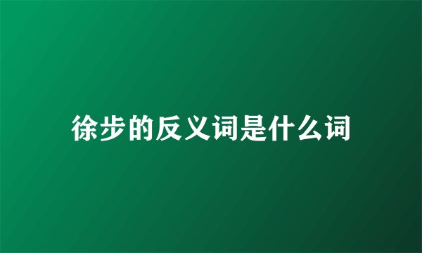 徐步的反义词是什么词