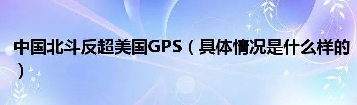 中国北斗反超美国GPS（具体情况是什么样的）