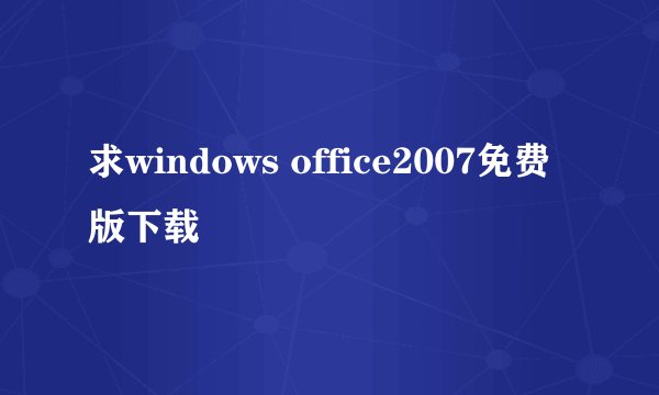 求windows office2007免费版下载