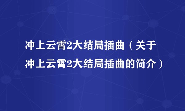 冲上云霄2大结局插曲（关于冲上云霄2大结局插曲的简介）