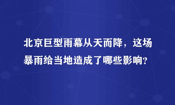 北京巨型雨幕从天而降，这场暴雨给当地造成了哪些影响？