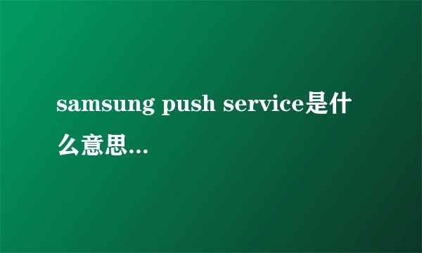 samsung push service是什么意思?必须更新吗?