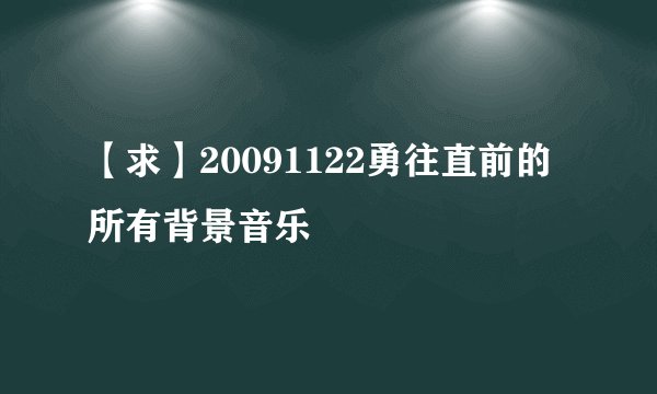 【求】20091122勇往直前的所有背景音乐