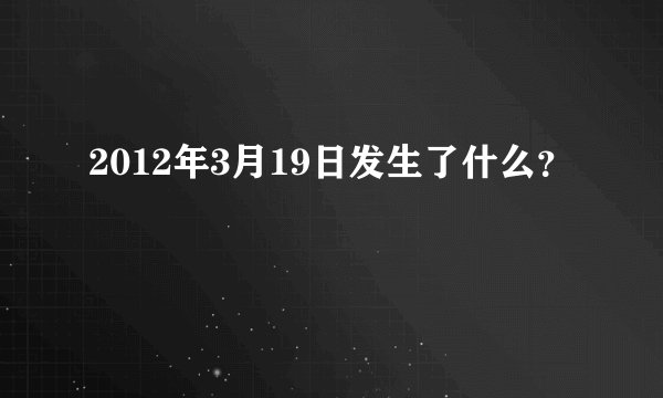 2012年3月19日发生了什么？