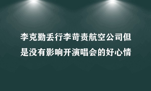 李克勤丢行李苛责航空公司但是没有影响开演唱会的好心情