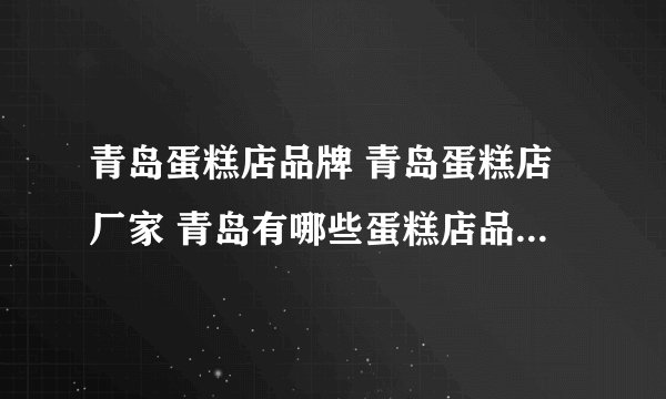 青岛蛋糕店品牌 青岛蛋糕店厂家 青岛有哪些蛋糕店品牌【品牌库】