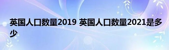 英国人口数量2019 英国人口数量2021是多少