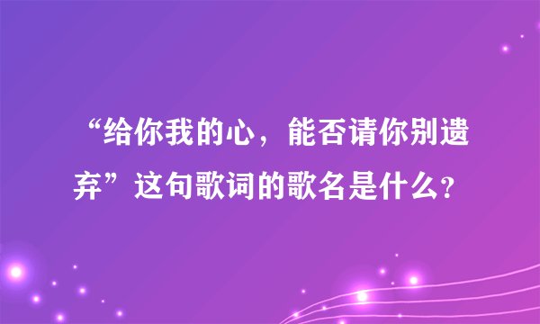 “给你我的心，能否请你别遗弃”这句歌词的歌名是什么？