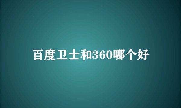 百度卫士和360哪个好